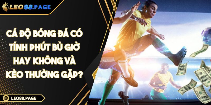 Cá Độ Bóng Đá Có Tính Phút Bù Giờ Hay Không Và Kèo Thường Gặp?