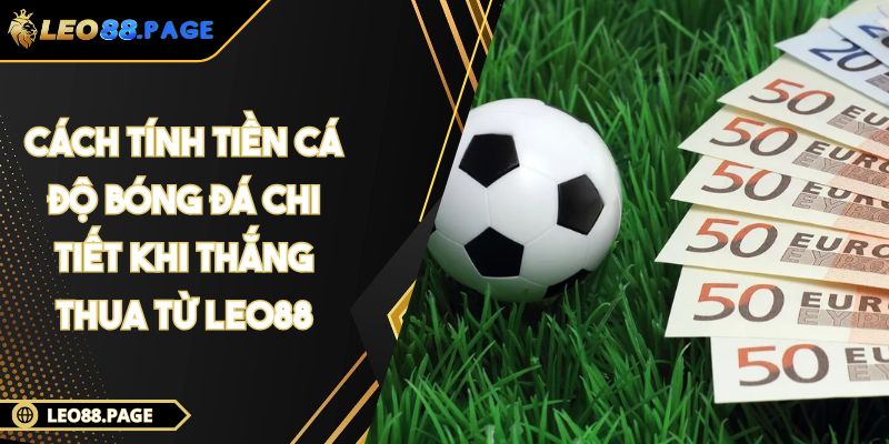 Cách Tính Tiền Cá Độ Bóng Đá Chi Tiết Khi Thắng Thua Từ LEO88