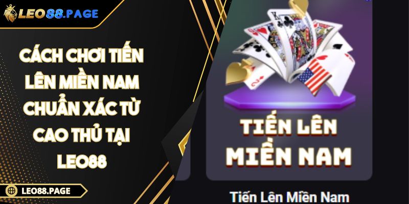 Cách Chơi Tiến Lên Miền Nam Chuẩn Xác Từ Cao Thủ Tại LEO88 1 Cách chơi Tiến Lên Miền Nam